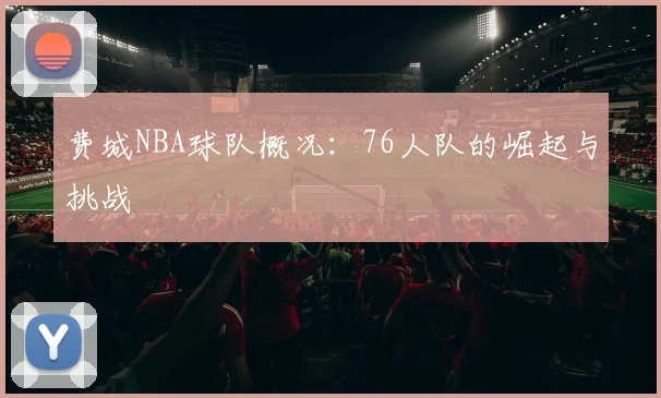 费城NBA球队概况：76人队的崛起与挑战