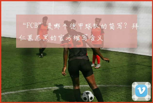 “FCB”是哪个德甲球队的简写？拜仁慕尼黑的官方缩写含义