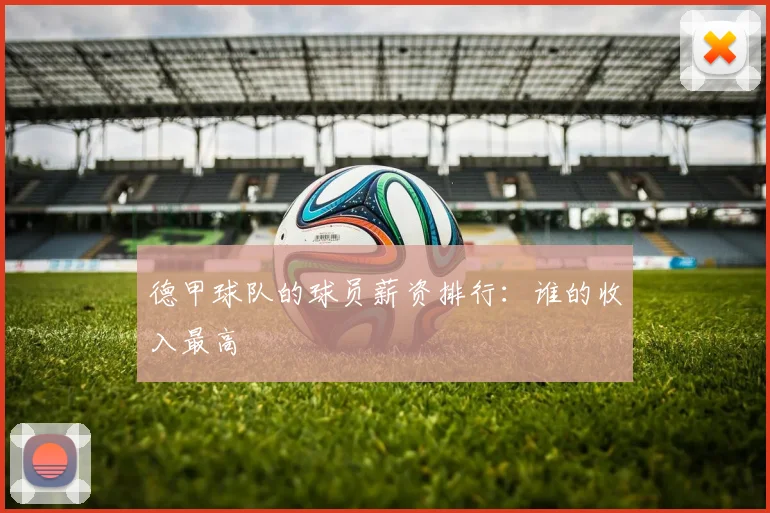 德甲球队的球员薪资排行：谁的收入最高