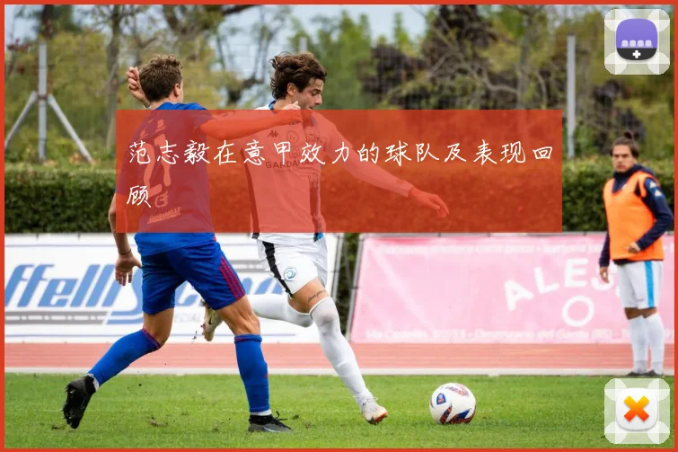 范志毅在意甲效力的球队及表现回顾