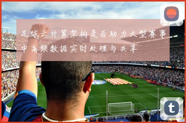 足球云计算架构是否助力大型赛事中高频数据实时处理与共享